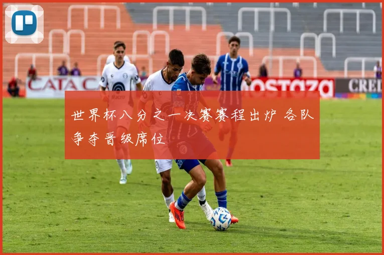 世界杯八分之一决赛赛程出炉 各队争夺晋级席位