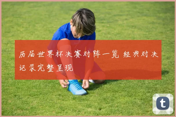 历届世界杯决赛对阵一览 经典对决记录完整呈现