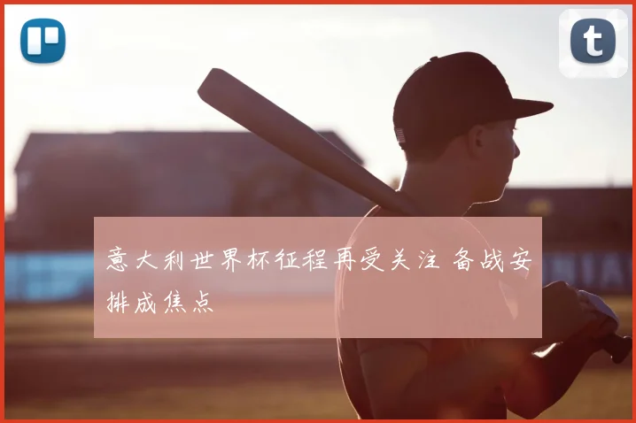意大利世界杯征程再受关注 备战安排成焦点