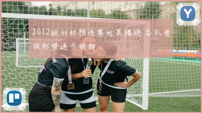 2012欧洲杯预选赛结果揭晓 各队晋级形势逐步明朗