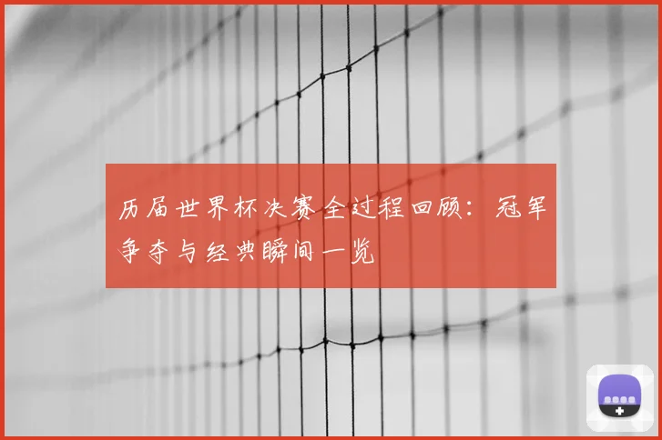 历届世界杯决赛全过程回顾:冠军争夺与经典瞬间一览